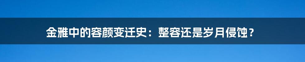 金雅中的容颜变迁史：整容还是岁月侵蚀？