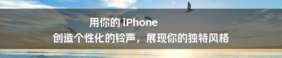 用你的 iPhone 创造个性化的铃声，展现你的独特风格