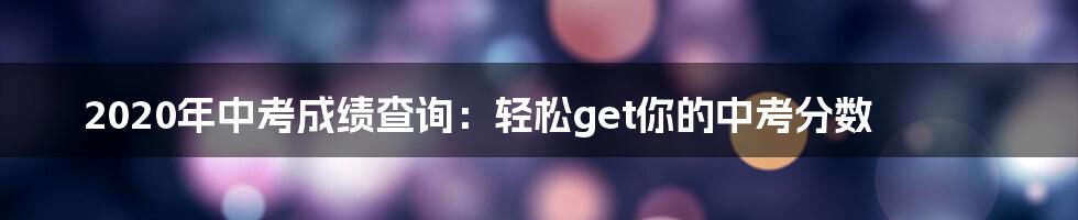 2020年中考成绩查询：轻松get你的中考分数