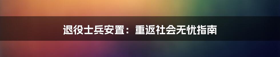 退役士兵安置：重返社会无忧指南