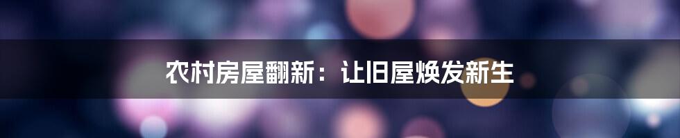 农村房屋翻新：让旧屋焕发新生