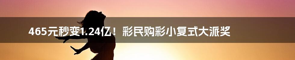 465元秒变1.24亿！彩民购彩小复式大派奖