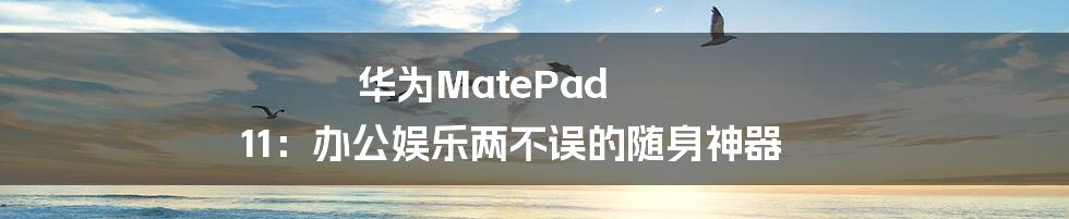 华为MatePad 11：办公娱乐两不误的随身神器