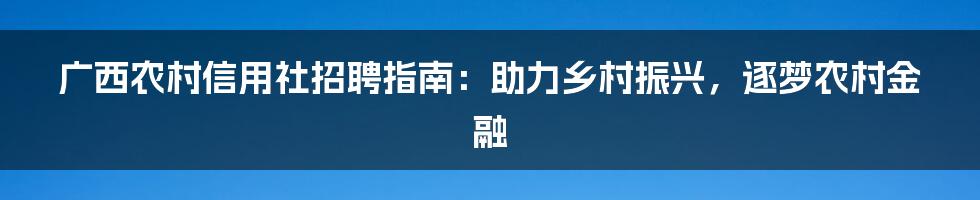 广西农村信用社招聘指南：助力乡村振兴，逐梦农村金融