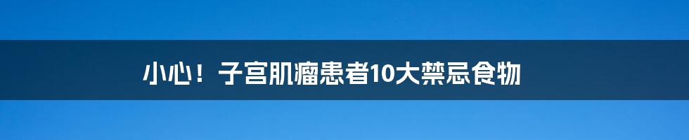 小心！子宫肌瘤患者10大禁忌食物