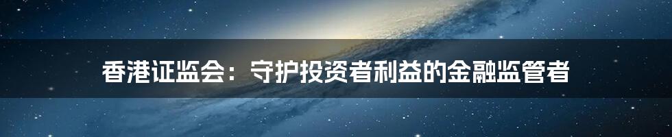 香港证监会：守护投资者利益的金融监管者