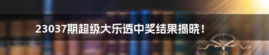 23037期超级大乐透中奖结果揭晓！