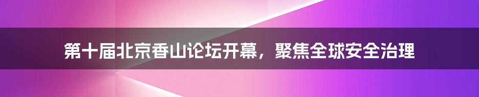 第十届北京香山论坛开幕，聚焦全球安全治理