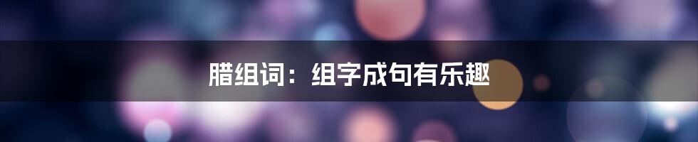 腊组词：组字成句有乐趣