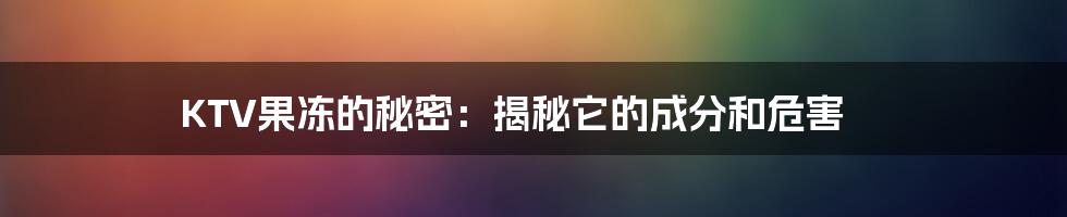 KTV果冻的秘密：揭秘它的成分和危害