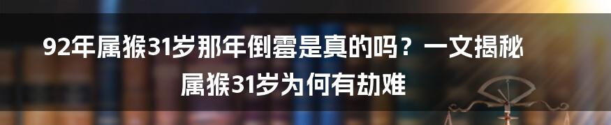 92年属猴31岁那年倒霉是真的吗？一文揭秘属猴31岁为何有劫难