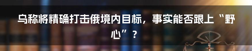 乌称将精确打击俄境内目标，事实能否跟上“野心”？