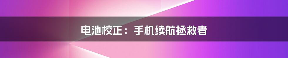 电池校正：手机续航拯救者