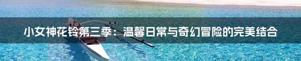 小女神花铃第三季：温馨日常与奇幻冒险的完美结合