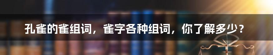 孔雀的雀组词，雀字各种组词，你了解多少？