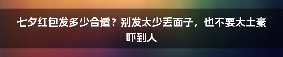 七夕红包发多少合适？别发太少丢面子，也不要太土豪吓到人