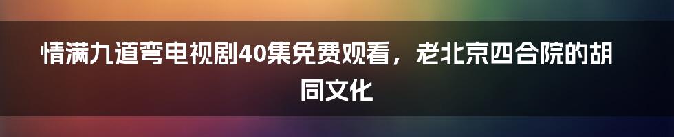 情满九道弯电视剧40集免费观看，老北京四合院的胡同文化