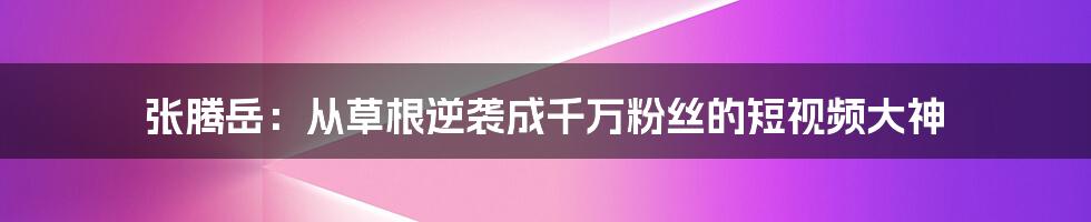 张腾岳：从草根逆袭成千万粉丝的短视频大神