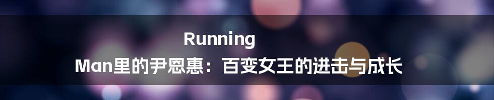 Running Man里的尹恩惠：百变女王的进击与成长