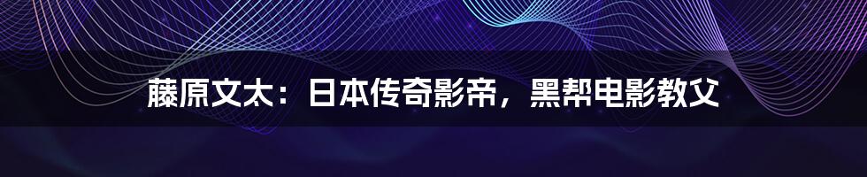 藤原文太：日本传奇影帝，黑帮电影教父