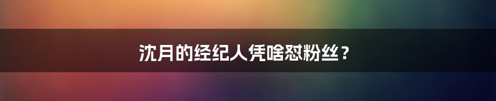 沈月的经纪人凭啥怼粉丝？