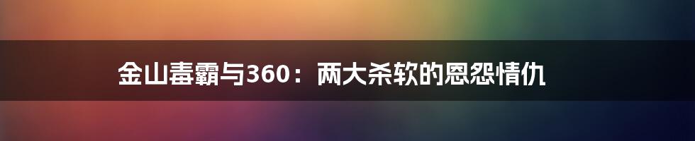 金山毒霸与360：两大杀软的恩怨情仇