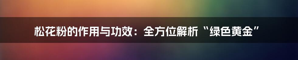 松花粉的作用与功效：全方位解析“绿色黄金”