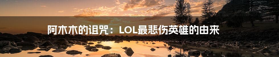 阿木木的诅咒：LOL最悲伤英雄的由来