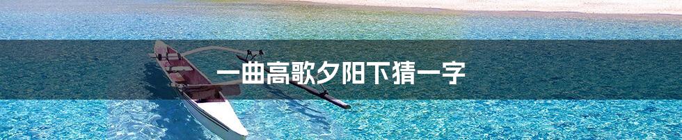 一曲高歌夕阳下猜一字