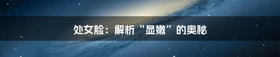 处女脸：解析“显嫩”的奥秘