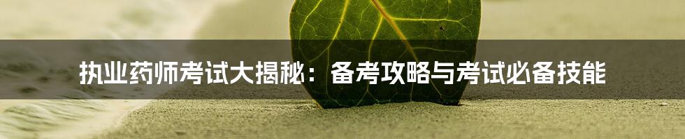 执业药师考试大揭秘：备考攻略与考试必备技能