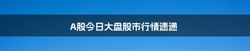 A股今日大盘股市行情速递