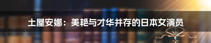 土屋安娜：美艳与才华并存的日本女演员