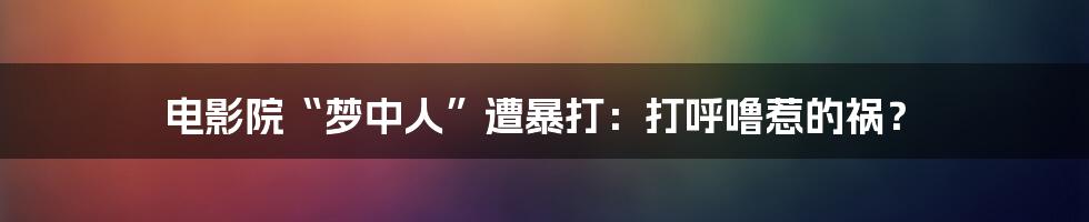 电影院“梦中人”遭暴打：打呼噜惹的祸？