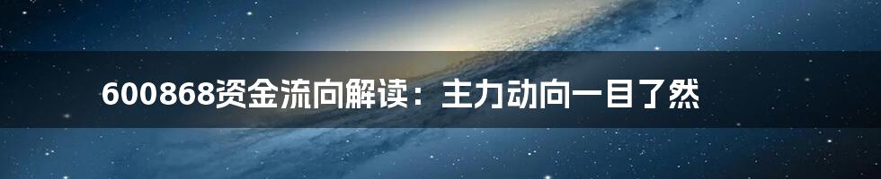 600868资金流向解读：主力动向一目了然