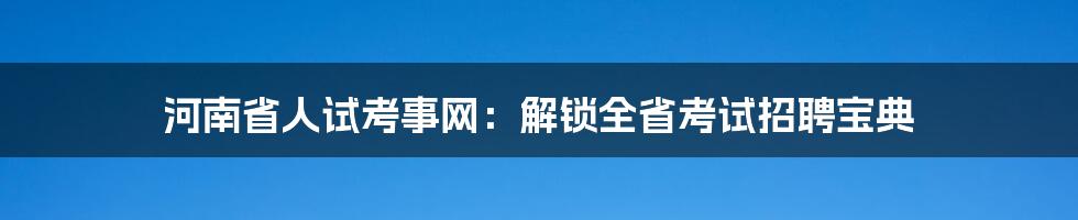 河南省人试考事网：解锁全省考试招聘宝典