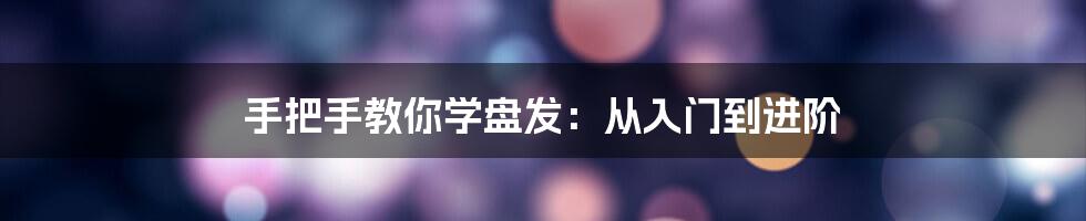 手把手教你学盘发：从入门到进阶