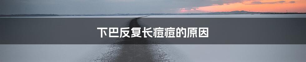 下巴反复长痘痘的原因