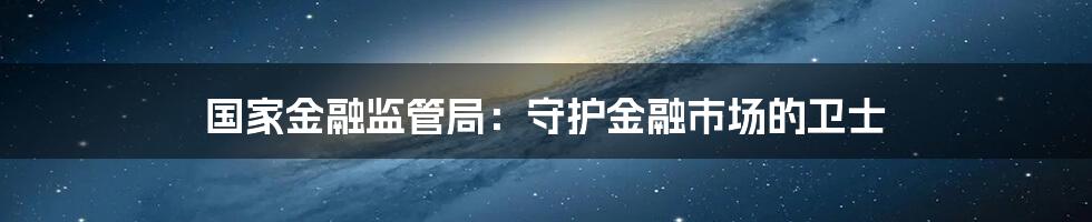 国家金融监管局：守护金融市场的卫士