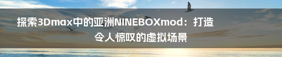 探索3Dmax中的亚洲NINEBOXmod：打造令人惊叹的虚拟场景