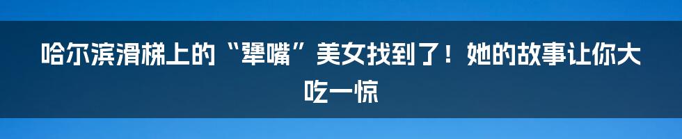 哈尔滨滑梯上的“犟嘴”美女找到了！她的故事让你大吃一惊