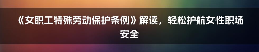 《女职工特殊劳动保护条例》解读，轻松护航女性职场安全