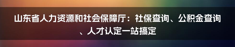 山东省人力资源和社会保障厅：社保查询、公积金查询、人才认定一站搞定