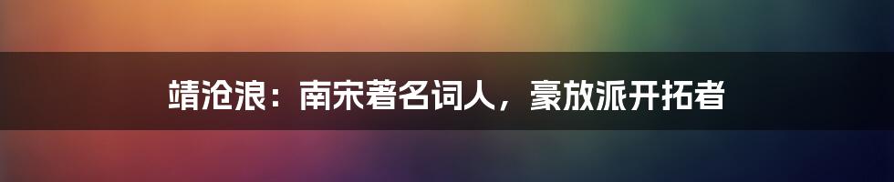 靖沧浪：南宋著名词人，豪放派开拓者