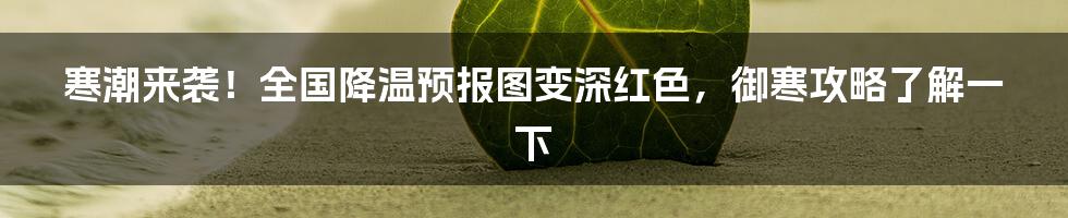 寒潮来袭！全国降温预报图变深红色，御寒攻略了解一下