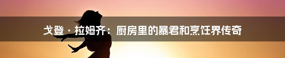 戈登·拉姆齐：厨房里的暴君和烹饪界传奇