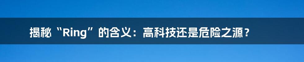 揭秘“Ring”的含义：高科技还是危险之源？