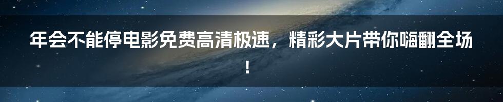 年会不能停电影免费高清极速，精彩大片带你嗨翻全场！