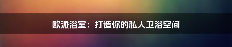 欧派浴室：打造你的私人卫浴空间