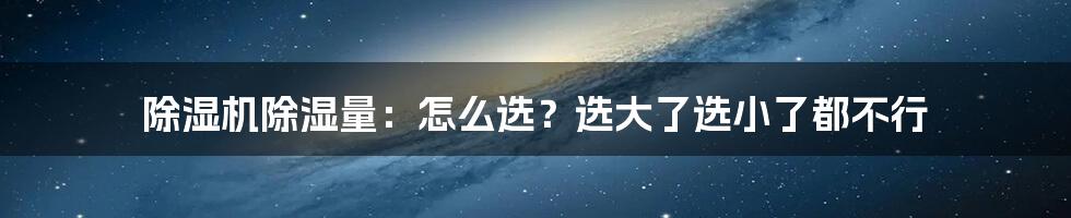 除湿机除湿量：怎么选？选大了选小了都不行